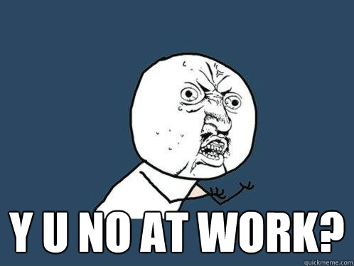  y u no at work? -  y u no at work?  Y U No