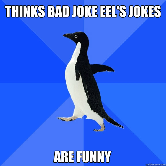 thinks bad joke eel's jokes are funny  Socially Awkward Penguin