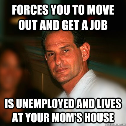 forces you to move out and get a job is unemployed and lives at your mom's house  