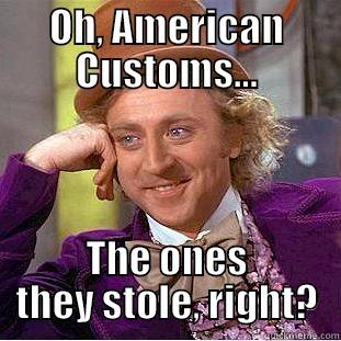 OH, AMERICAN CUSTOMS... THE ONES THEY STOLE, RIGHT? Condescending Wonka