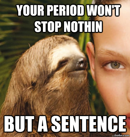 Your period won't stop nothin but a sentence  rape sloth