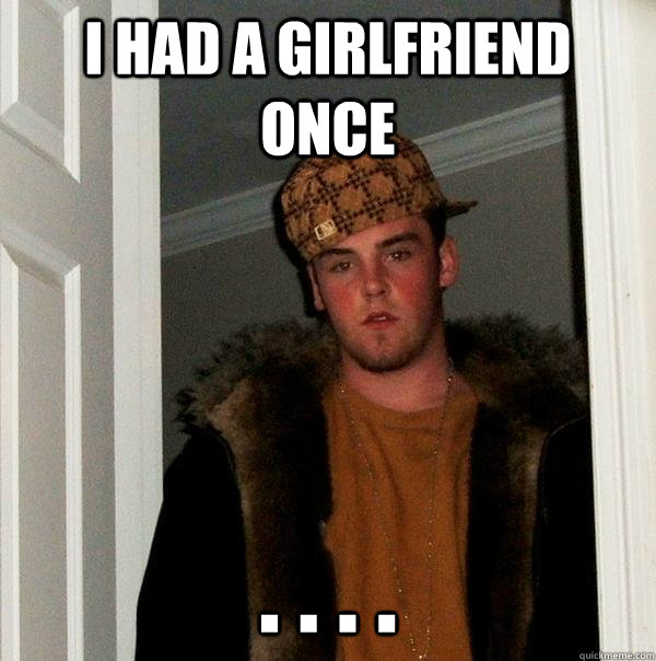 I had a girlfriend once . . . .  Scumbag Steve