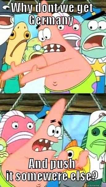 WHY DONT WE GET GERMANY  AND PUSH IT SOMEWERE ELSE? Push it somewhere else Patrick