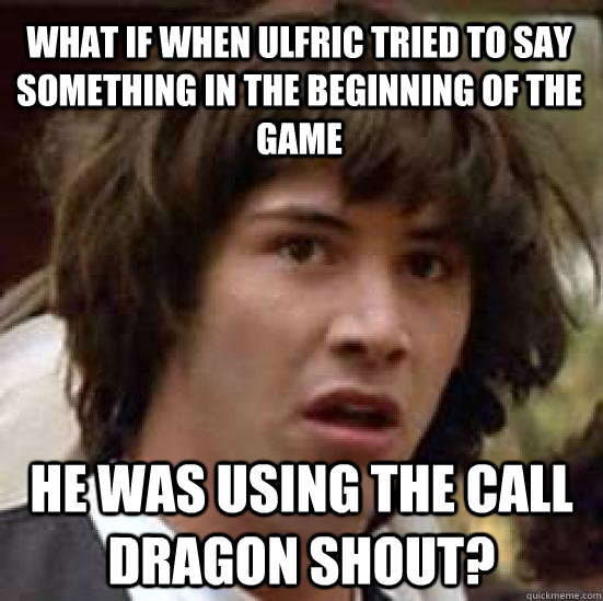 what if when ulfric tried to say something in the beginning of the game He was using the call dragon shout?  conspiracy keanu