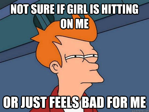 Not sure if girl is hitting on me Or just feels bad for me - Not sure if girl is hitting on me Or just feels bad for me  Futurama Fry