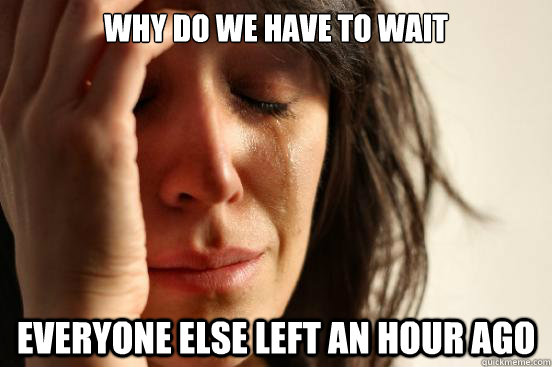 Why do we have to wait everyone else left an hour ago - Why do we have to wait everyone else left an hour ago  First World Problems