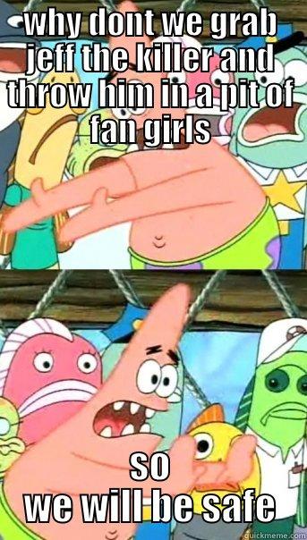 WHY DONT WE GRAB JEFF THE KILLER AND THROW HIM IN A PIT OF FAN GIRLS SO WE WILL BE SAFE Push it somewhere else Patrick