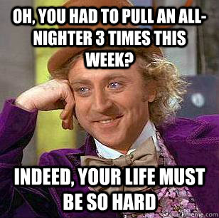 Oh, you had to pull an all-nighter 3 times this week? indeed, your life must be so hard  Condescending Wonka