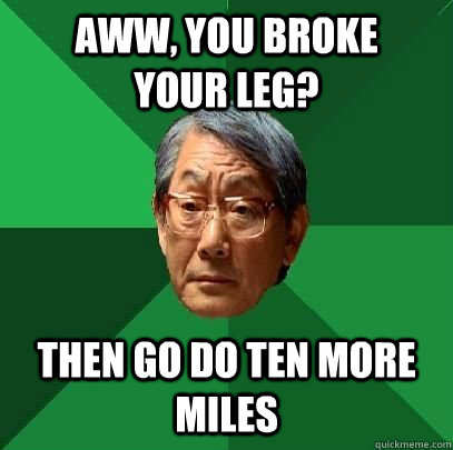 aww, you broke          your leg? then go do ten more miles   High Expectations Asian Father