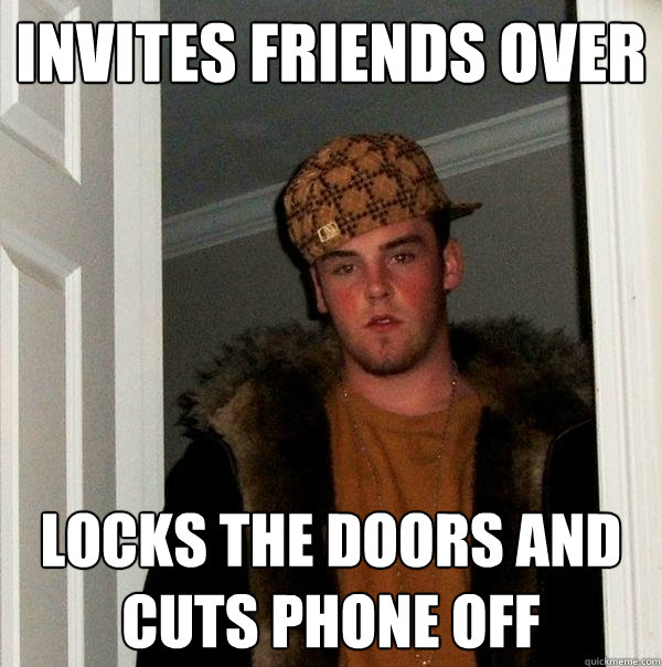 Invites friends over locks the doors and cuts phone off - Invites friends over locks the doors and cuts phone off  Scumbag Steve