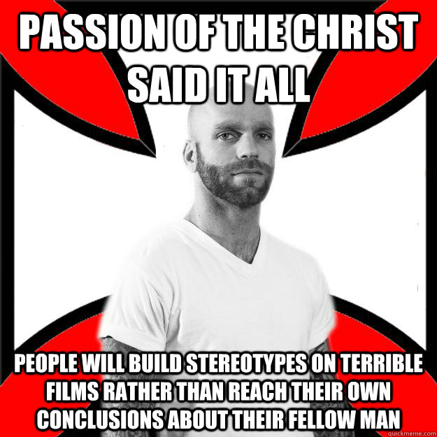 Passion of the Christ said it all people will build stereotypes on terrible films rather than reach their own conclusions about their fellow man - Passion of the Christ said it all people will build stereotypes on terrible films rather than reach their own conclusions about their fellow man  Skinhead with a Heart of Gold