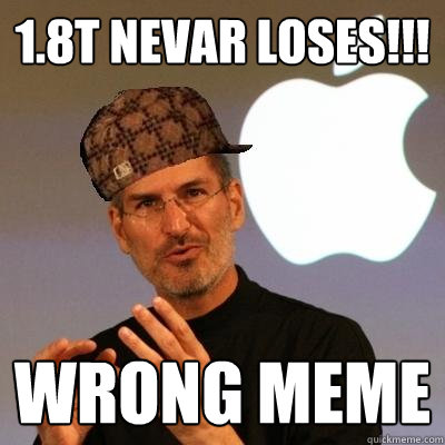 1.8T Nevar loses!!! Wrong meme  Scumbag Steve Jobs