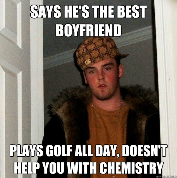 Says he's the best boyfriend Plays golf all day, doesn't help you with chemistry  Scumbag Steve