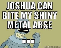 JOSHUA CAN BITE MY SHINY METAL ARSE ... Misc