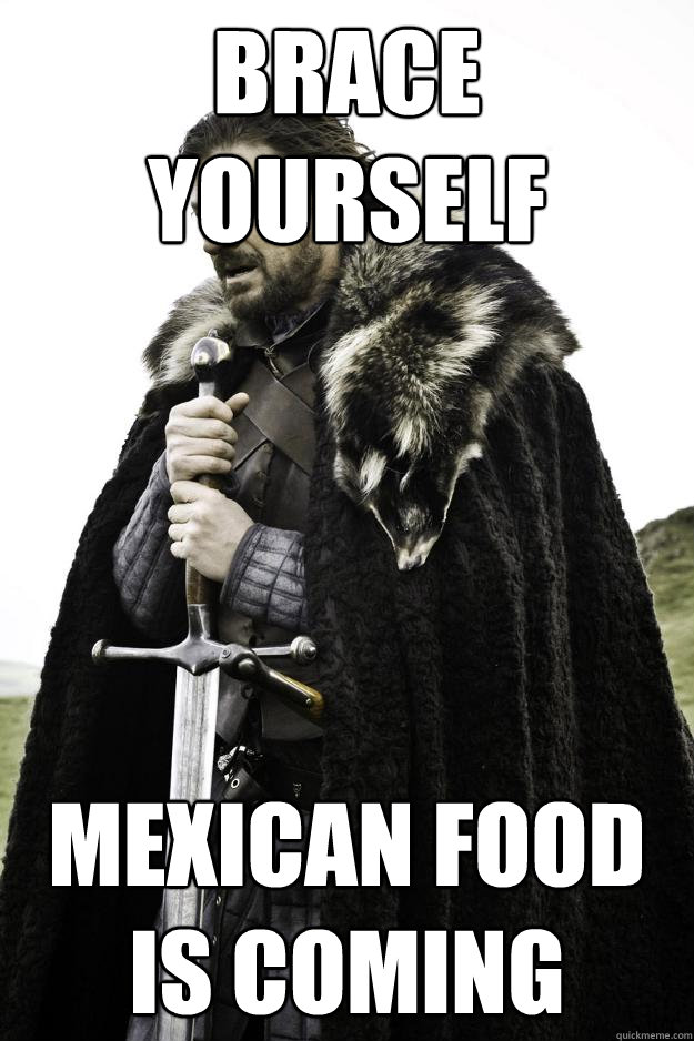 brace yourself mexican food is coming  Winter is coming