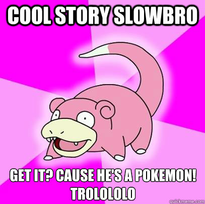 Cool Story Slowbro Get it? Cause he's a pokemon! Trolololo  Slowpoke