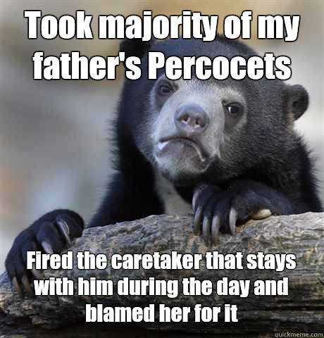 Took majority of my father's Percocets Fired the caretaker that stays with him during the day and blamed her for it  Confession Bear