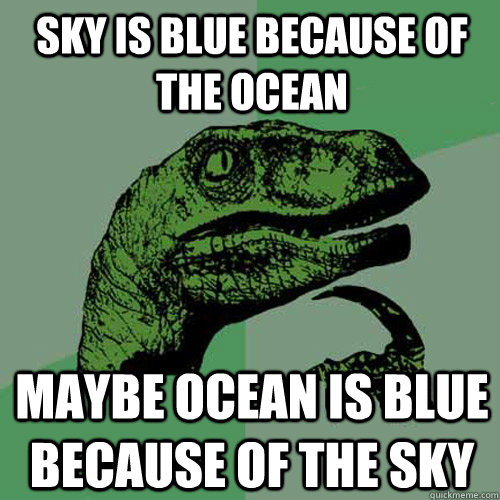 Sky is blue because of the ocean maybe ocean is blue because of the sky  Philosoraptor