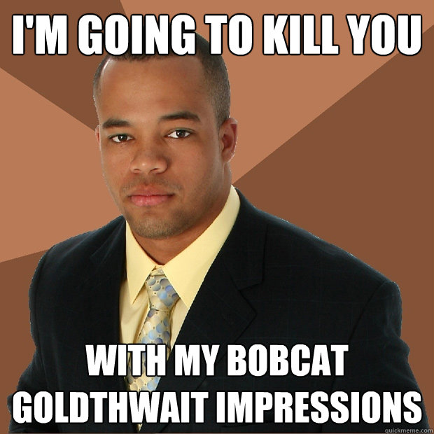 I'm going to kill you with my bobcat goldthwait impressions  Successful Black Man