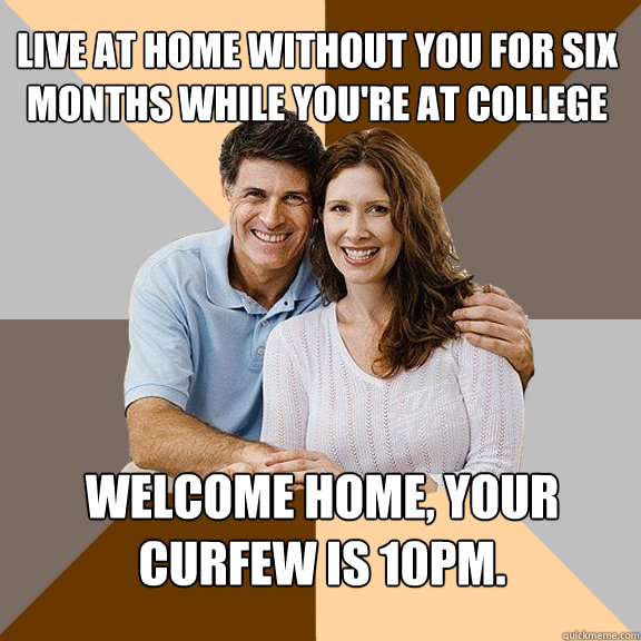 Live at home without you for six months while you're at college Welcome home, your curfew is 10pm.   Scumbag Parents