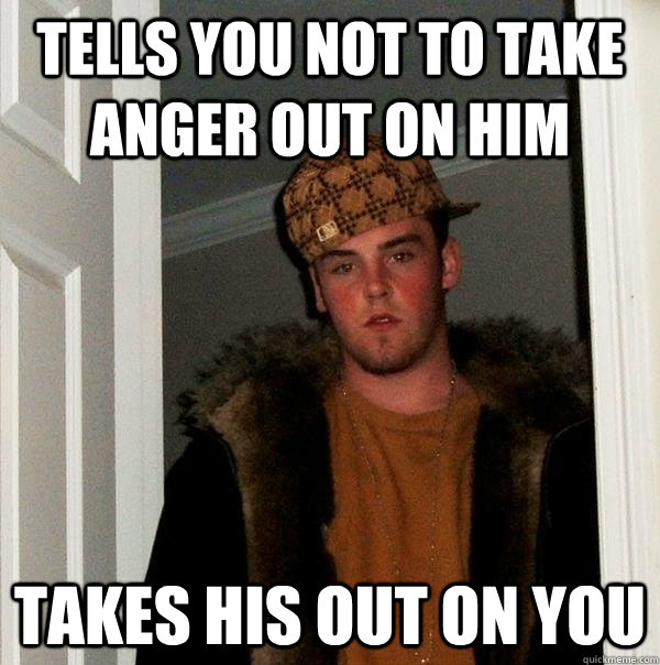 Tells you not to take anger out on him takes his out on you - Tells you not to take anger out on him takes his out on you  Scumbag Steve