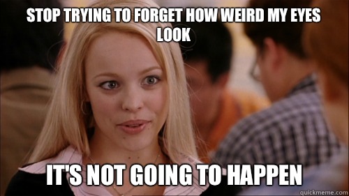 stop trying to forget how weird my eyes look  It's not going to happen - stop trying to forget how weird my eyes look  It's not going to happen  regina george