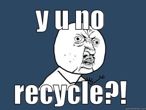 Y U NO RECYCLE?! Y U No