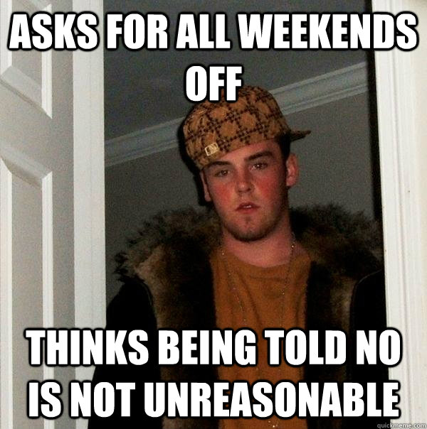 Asks for all weekends off thinks being told no is not unreasonable  Scumbag Steve