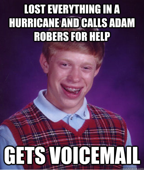 Lost everything in a hurricane and calls Adam Robers for help Gets voicemail  Bad Luck Brian