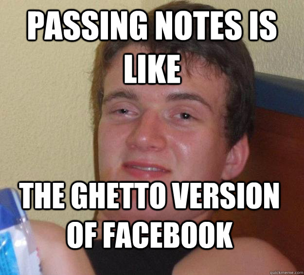 Passing notes is like The ghetto version of facebook  10 Guy