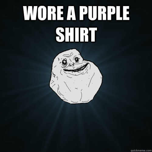 Wore a purple shirt  - Wore a purple shirt   Forever Alone