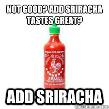 not good? add sriracha
tastes great? Add sriracha - not good? add sriracha
tastes great? Add sriracha  Sriracha