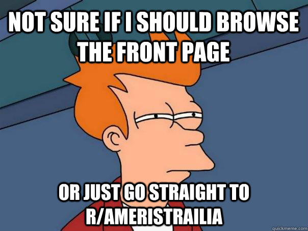 Not sure if i should browse the front page Or just go straight to r/ameristrailia - Not sure if i should browse the front page Or just go straight to r/ameristrailia  Futurama Fry