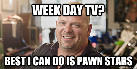 Week day TV? best i can do is Pawn Stars  Rick from pawnstars