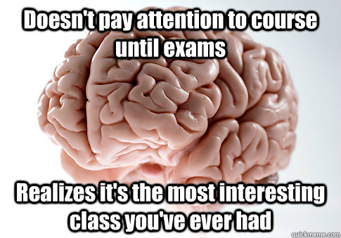 Doesn't pay attention to course until exams Realizes it's the most interesting class you've ever had   Scumbag Brain