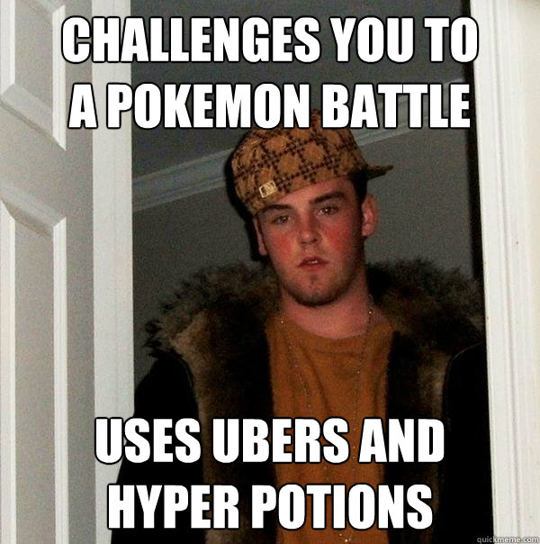 Challenges you to 
A Pokemon Battle Uses Ubers and 
Hyper Potions - Challenges you to 
A Pokemon Battle Uses Ubers and 
Hyper Potions  Scumbag Steve