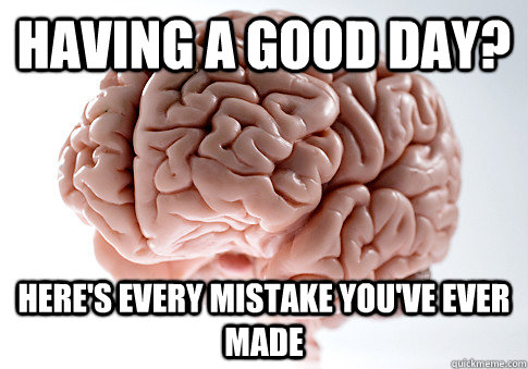 Having a good day? Here's every mistake you've ever made  Scumbag Brain