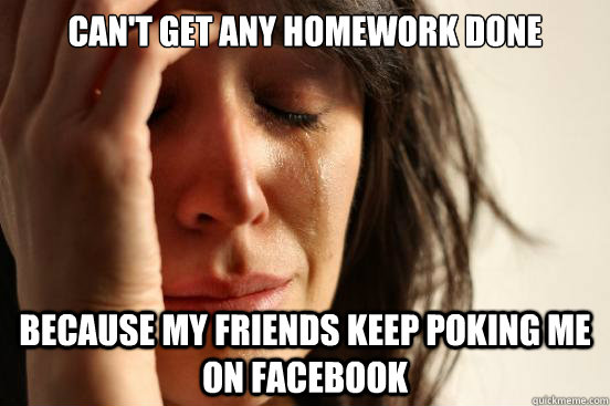 Can't get any homework done Because my friends keep poking me on facebook  First World Problems