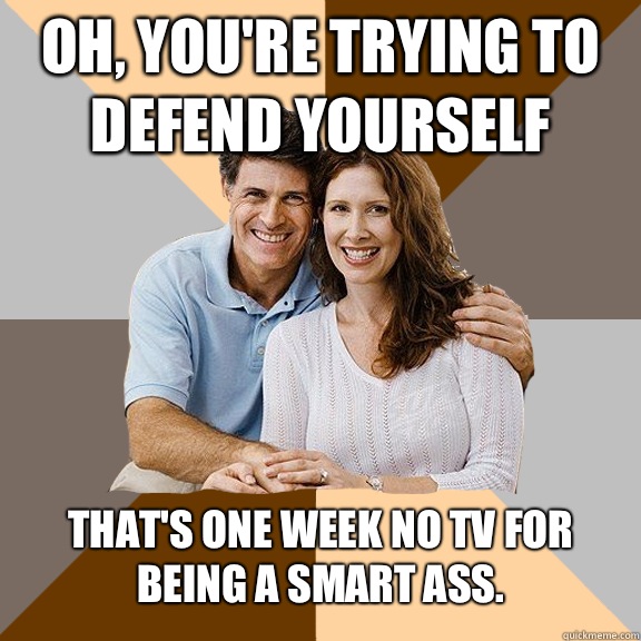 Oh, you're trying to defend yourself That's one week no tv for being a smart ass.   Scumbag Parents