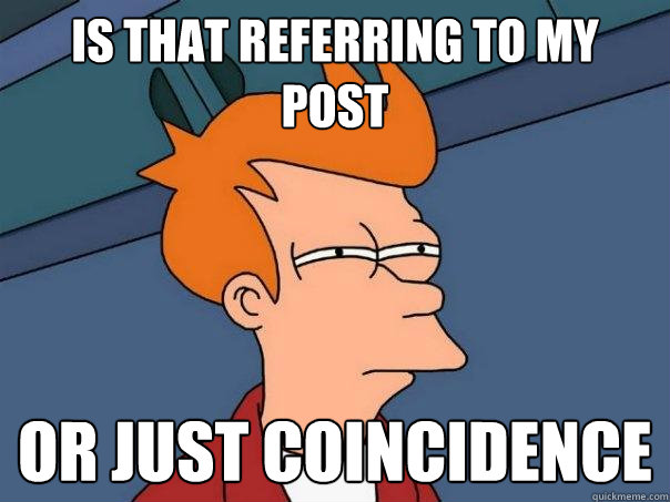 is that referring to my post or just coincidence  Futurama Fry