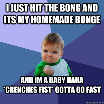 i just hit the bong and its my homemade bonge and im a baby haha *crenches fist* gotta go fast  Success Kid