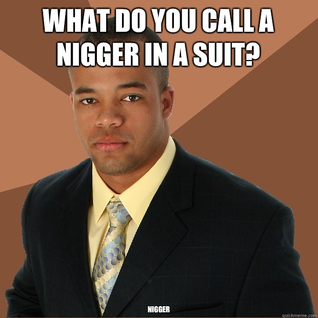What do you call a nigger in a suit? NIGGER  Successful Black Man