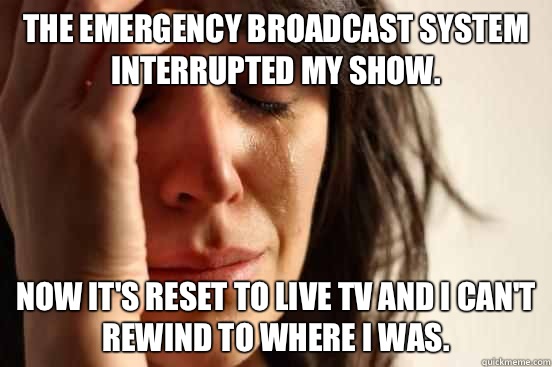 The emergency broadcast system interrupted my show. now it's reset to live TV and I can't rewind to where I was.  First World Problems