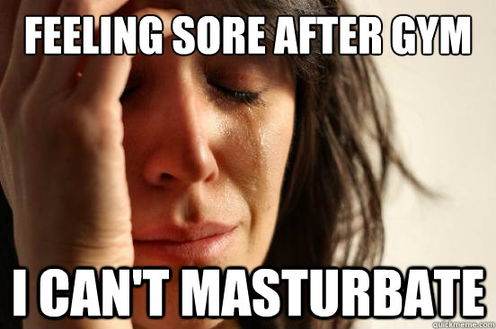 Feeling sore after gym I can't masturbate  First World Problems