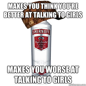 makes you think you're better at talking to girls makes you worse at talking to girls  Scumbag Alcohol