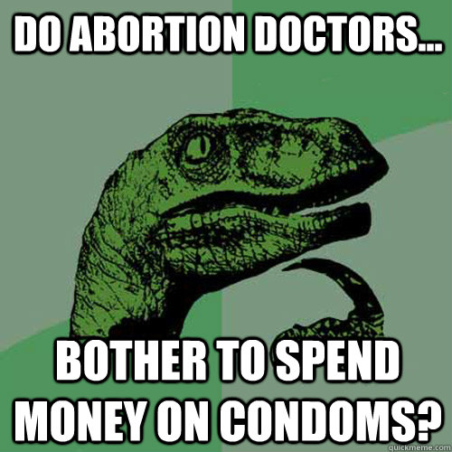 Do abortion doctors... bother to spend money on condoms?  Philosoraptor