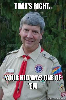 That's right.. Your kid was one of 'em  Harmless Scout Leader