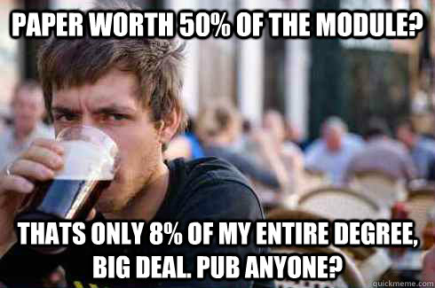 Paper worth 50% OF THE MODULE? Thats only 8% of my entire degree, big deal. Pub anyone?  Lazy College Senior