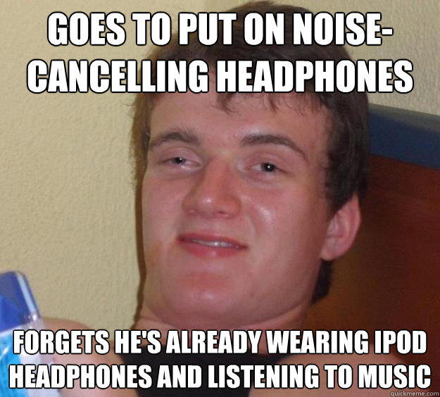 Goes to put on noise-cancelling headphones Forgets he's already wearing ipod headphones and listening to music  10 Guy