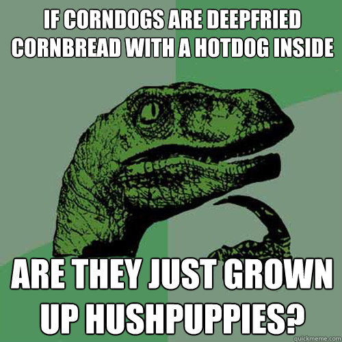 If corndogs are deepfried cornbread with a hotdog inside are they just grown up hushpuppies?  Philosoraptor